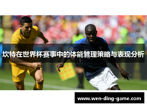 坎特在世界杯赛事中的体能管理策略与表现分析