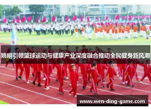 姚明引领篮球运动与健康产业深度融合推动全民健身新风潮