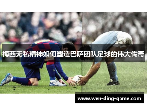 梅西无私精神如何塑造巴萨团队足球的伟大传奇