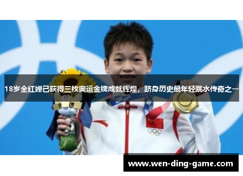 18岁全红婵已获得三枚奥运金牌成就辉煌，跻身历史最年轻跳水传奇之一