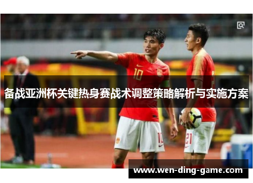 备战亚洲杯关键热身赛战术调整策略解析与实施方案