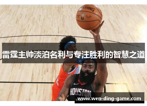 雷霆主帅淡泊名利与专注胜利的智慧之道
