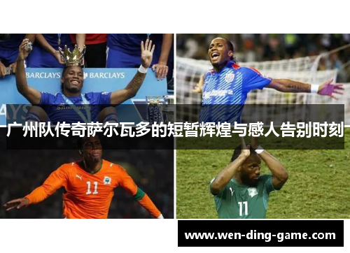 广州队传奇萨尔瓦多的短暂辉煌与感人告别时刻