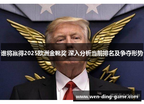 谁将赢得2025欧洲金靴奖 深入分析当前排名及争夺形势