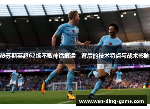 热苏斯英超62场不败神话解读：背后的技术特点与战术影响