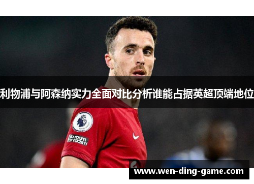 利物浦与阿森纳实力全面对比分析谁能占据英超顶端地位