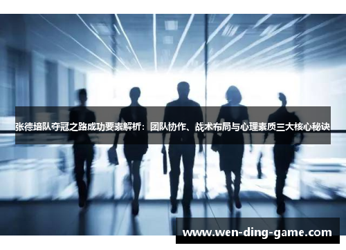 张德培队夺冠之路成功要素解析：团队协作、战术布局与心理素质三大核心秘诀
