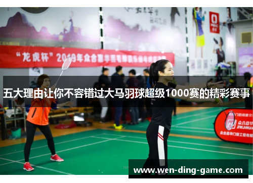五大理由让你不容错过大马羽球超级1000赛的精彩赛事
