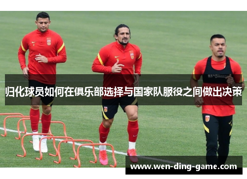 归化球员如何在俱乐部选择与国家队服役之间做出决策