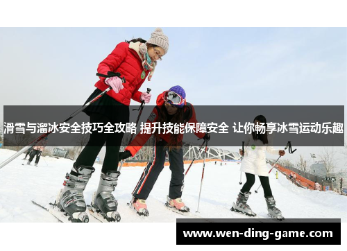 滑雪与溜冰安全技巧全攻略 提升技能保障安全 让你畅享冰雪运动乐趣