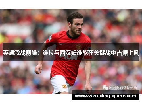 英超激战前瞻：维拉与西汉姆谁能在关键战中占据上风