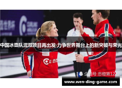 中国冰壶队混双项目再出发 力争世界舞台上的新突破与荣光