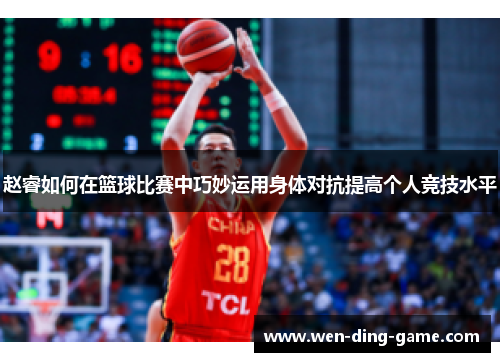 赵睿如何在篮球比赛中巧妙运用身体对抗提高个人竞技水平