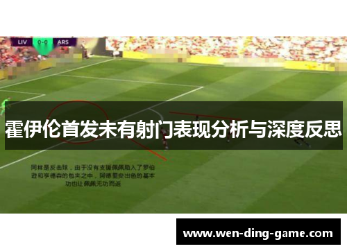 霍伊伦首发未有射门表现分析与深度反思