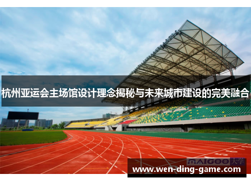 杭州亚运会主场馆设计理念揭秘与未来城市建设的完美融合