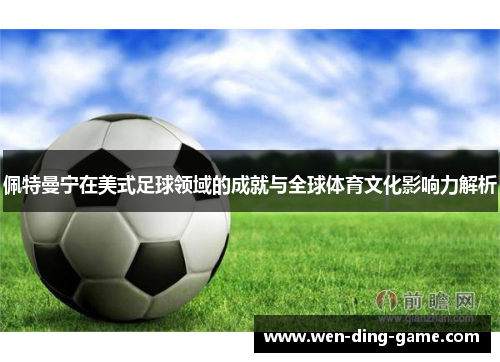 佩特曼宁在美式足球领域的成就与全球体育文化影响力解析