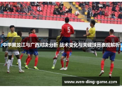 中甲黑龙江与广西对决分析 战术变化与关键球员表现解析