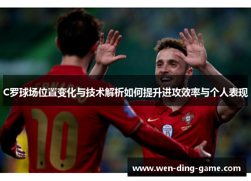 C罗球场位置变化与技术解析如何提升进攻效率与个人表现