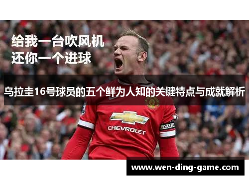 乌拉圭16号球员的五个鲜为人知的关键特点与成就解析